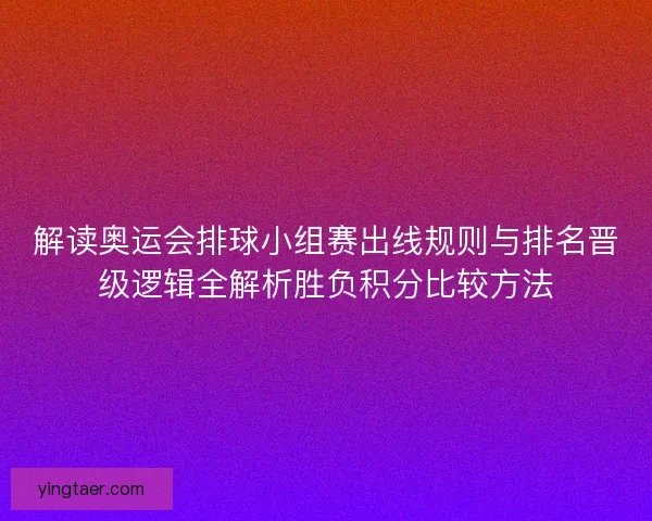 解读奥运会排球小组赛出线规则与排名晋级逻辑全解析胜负积分比较方法
