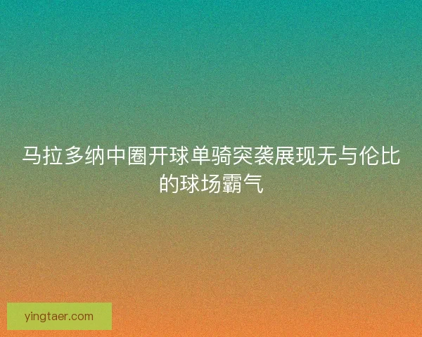 马拉多纳中圈开球单骑突袭展现无与伦比的球场霸气