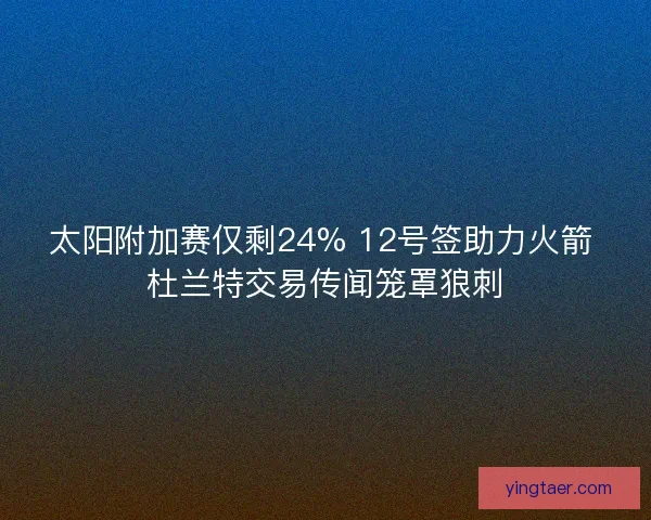 太阳附加赛仅剩24% 12号签助力火箭 杜兰特交易传闻笼罩狼刺