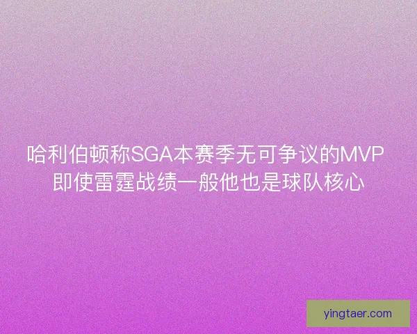 哈利伯顿称SGA本赛季无可争议的MVP 即使雷霆战绩一般他也是球队核心