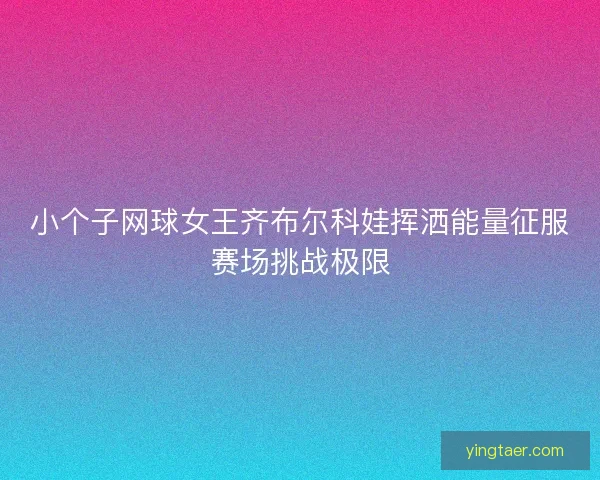小个子网球女王齐布尔科娃挥洒能量征服赛场挑战极限